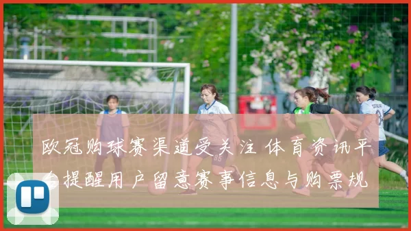 欧冠购球赛渠道受关注 体育资讯平台提醒用户留意赛事信息与购票规则