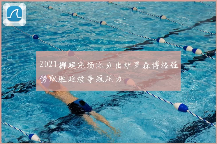 2021挪超完场比分出炉罗森博格强势取胜延续争冠压力