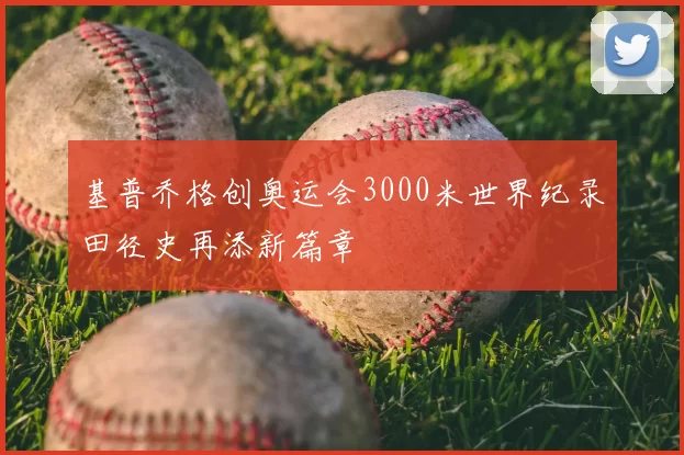 基普乔格创奥运会3000米世界纪录田径史再添新篇章