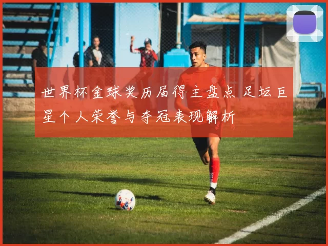 世界杯金球奖历届得主盘点 足坛巨星个人荣誉与夺冠表现解析