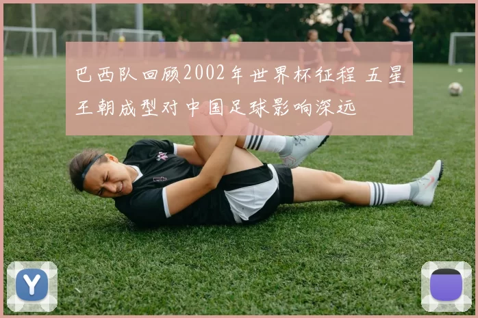 巴西队回顾2002年世界杯征程 五星王朝成型对中国足球影响深远