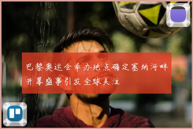 巴黎奥运会举办地点确定塞纳河畔开幕盛事引发全球关注