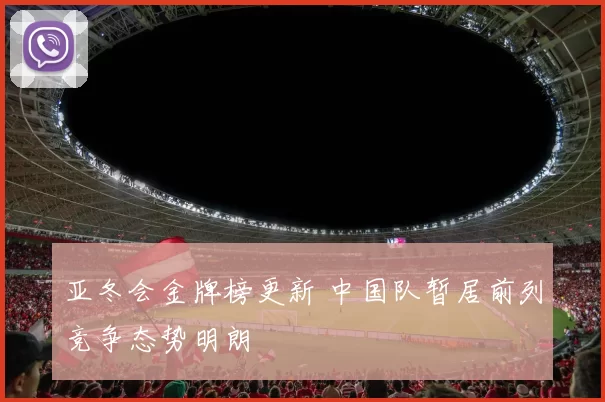 亚冬会金牌榜更新 中国队暂居前列竞争态势明朗