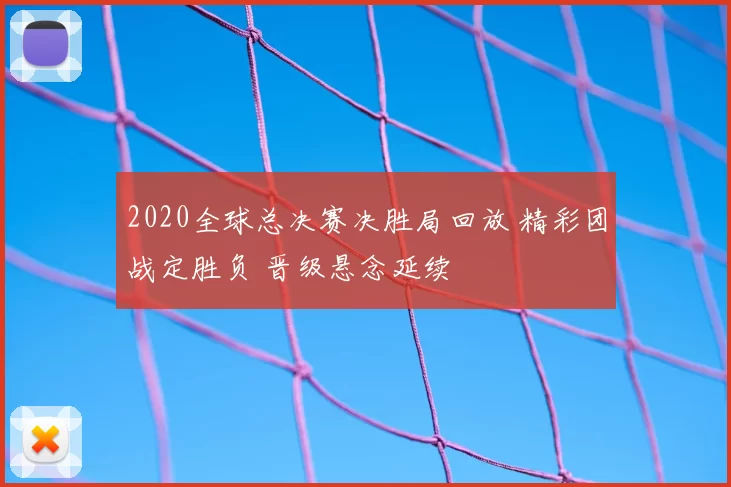 2020全球总决赛决胜局回放 精彩团战定胜负 晋级悬念延续