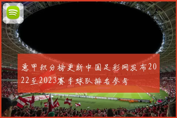 意甲积分榜更新中国足彩网发布2022至2023赛季球队排名参考