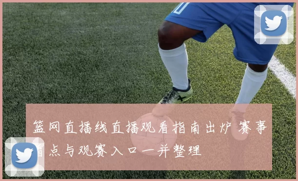 篮网直播线直播观看指南出炉 赛事看点与观赛入口一并整理