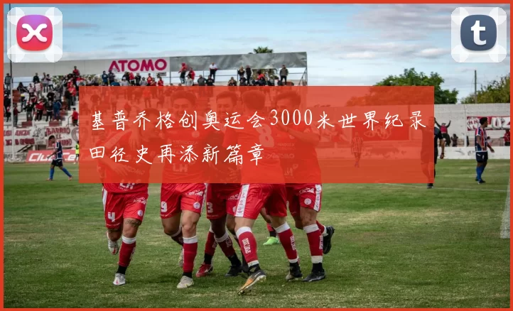 基普乔格创奥运会3000米世界纪录田径史再添新篇章