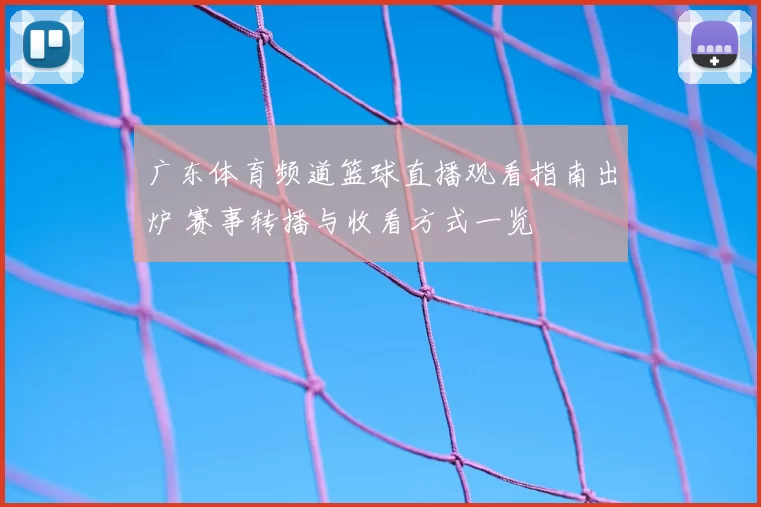 广东体育频道篮球直播观看指南出炉 赛事转播与收看方式一览