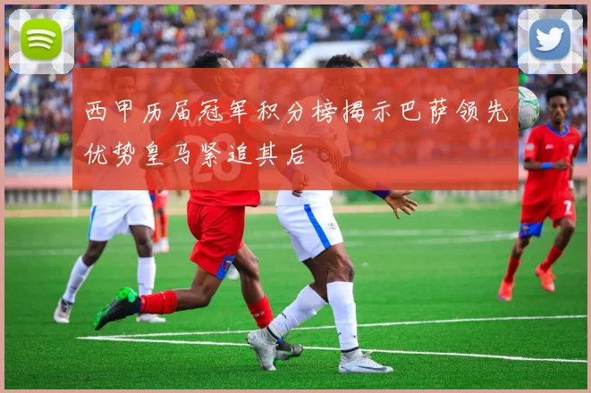 西甲历届冠军积分榜揭示巴萨领先优势皇马紧追其后