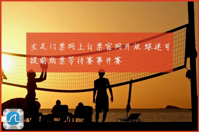 女足门票网上订票官网开放 球迷可提前购票等待赛事开赛