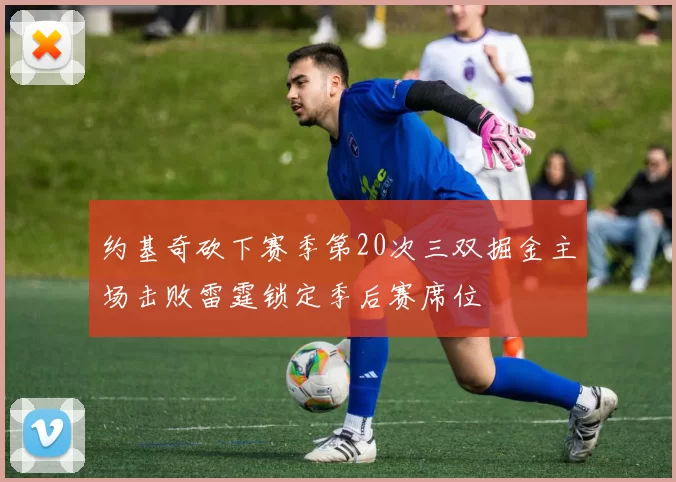 约基奇砍下赛季第20次三双掘金主场击败雷霆锁定季后赛席位