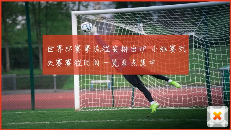 世界杯赛事流程安排出炉 小组赛到决赛赛程时间一览看点集中