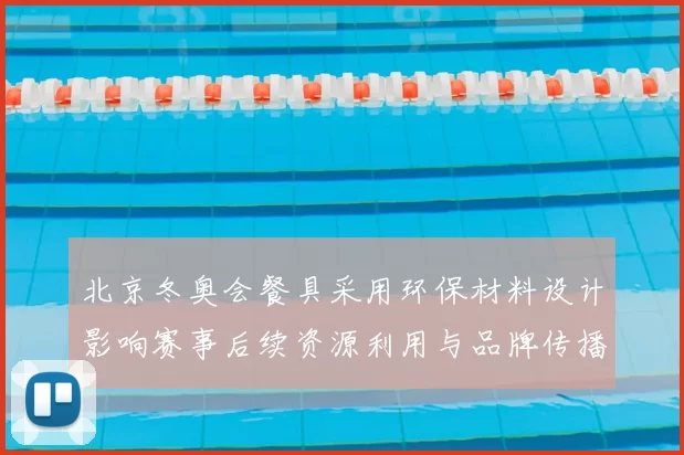 北京冬奥会餐具采用环保材料设计影响赛事后续资源利用与品牌传播