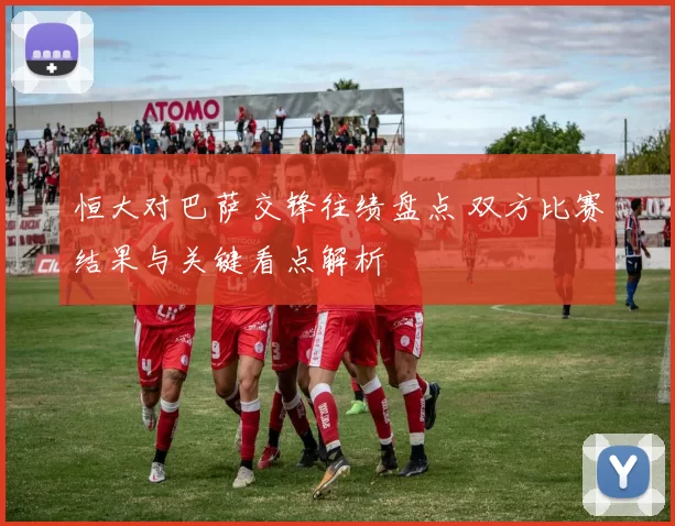 恒大对巴萨交锋往绩盘点 双方比赛结果与关键看点解析