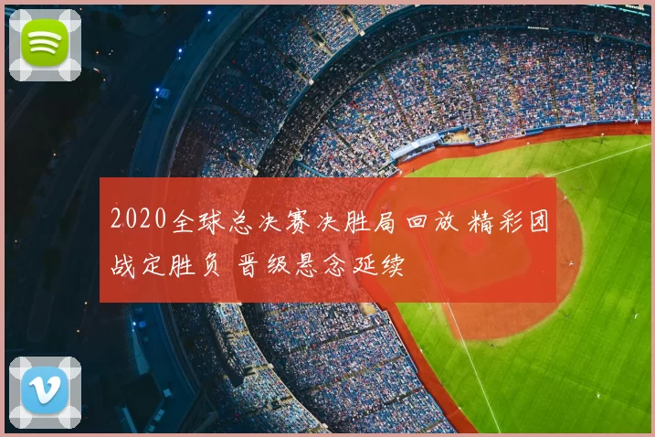 2020全球总决赛决胜局回放 精彩团战定胜负 晋级悬念延续
