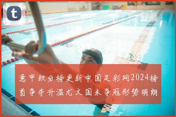 意甲积分榜更新中国足彩网2024榜首争夺升温尤文国米争冠形势明朗