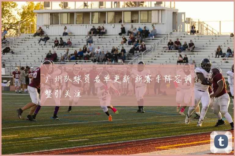 广州队球员名单更新 新赛季阵容调整引关注