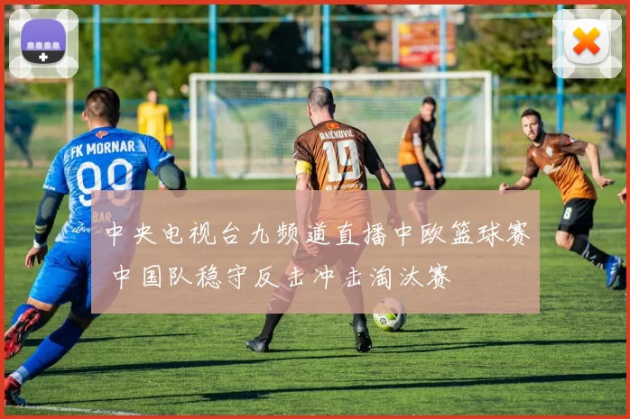 中央电视台九频道直播中欧篮球赛 中国队稳守反击冲击淘汰赛