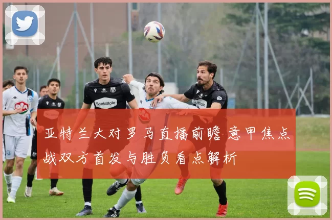 亚特兰大对罗马直播前瞻 意甲焦点战双方首发与胜负看点解析
