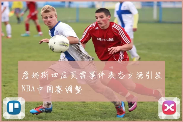 詹姆斯回应莫雷事件表态立场引发NBA中国赛调整