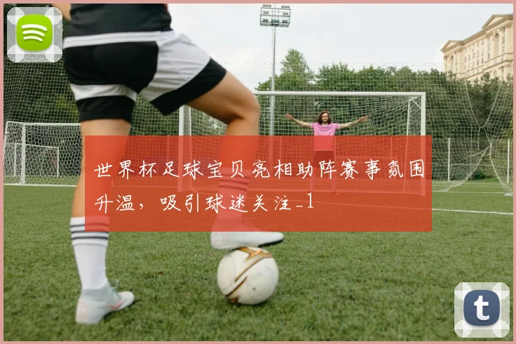 世界杯足球宝贝亮相助阵赛事氛围升温，吸引球迷关注_1